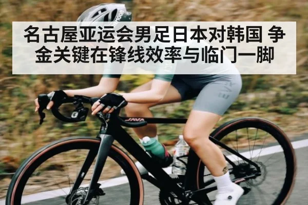 名古屋亚运会男足日本对韩国 争金关键在锋线效率与临门一脚 | MK