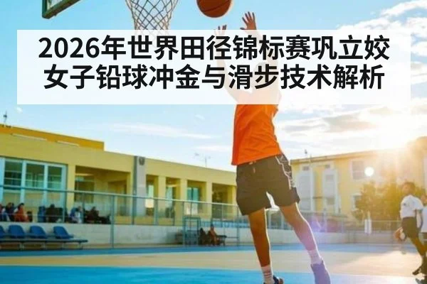 2026年世界田径锦标赛巩立姣女子铅球冲金与滑步技术解析
