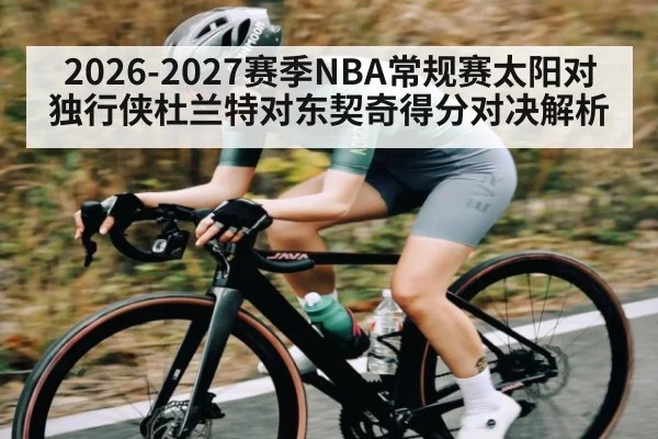 2026-2027赛季NBA常规赛太阳对独行侠杜兰特对东契奇得分对决解析