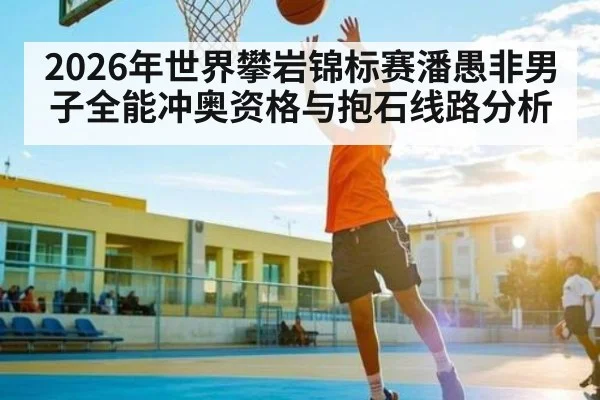 2026年世界攀岩锦标赛潘愚非男子全能冲奥资格与抱石线路分析(MK)