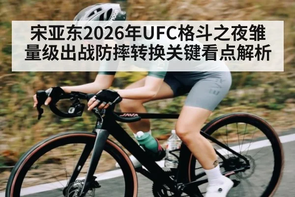宋亚东2026年UFC格斗之夜雏量级出战防摔转换关键看点解析 | MK
